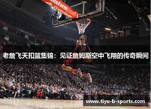 老詹飞天扣篮集锦:见证詹姆斯空中飞翔的传奇瞬间 老詹飞天扣篮集锦:见证詹姆斯空中飞翔的传奇瞬间