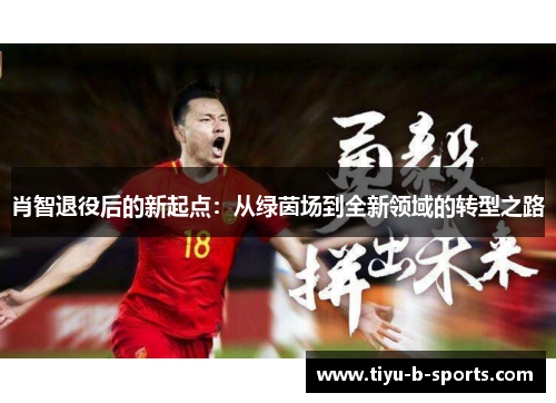 肖智退役后的新起点:从绿茵场到全新领域的转型之路 肖智退役后的新起点:从绿茵场到全新领域的转型之路