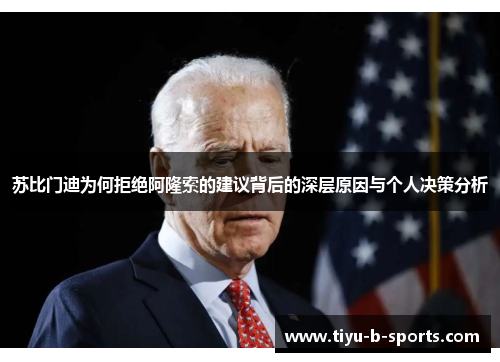 苏比门迪为何拒绝阿隆索的建议背后的深层原因与个人决策分析 苏比门迪为何拒绝阿隆索的建议背后的深层原因与个人决策分析