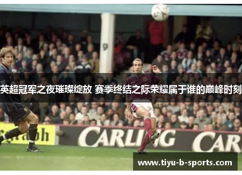 英超冠军之夜璀璨绽放 赛季终结之际荣耀属于谁的巅峰时刻