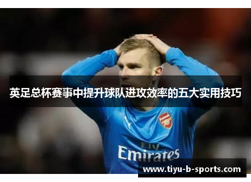 英足总杯赛事中提升球队进攻效率的五大实用技巧 英足总杯赛事中提升球队进攻效率的五大实用技巧