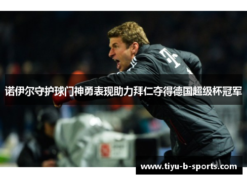 诺伊尔守护球门神勇表现助力拜仁夺得德国超级杯冠军 诺伊尔守护球门神勇表现助力拜仁夺得德国超级杯冠军