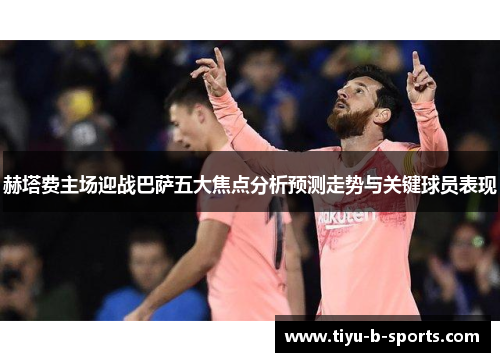 赫塔费主场迎战巴萨五大焦点分析预测走势与关键球员表现 赫塔费主场迎战巴萨五大焦点分析预测走势与关键球员表现