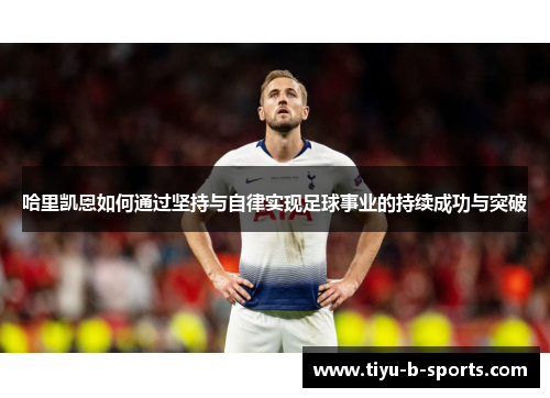 哈里凯恩如何通过坚持与自律实现足球事业的持续成功与突破