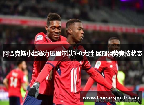 阿贾克斯小组赛力压里尔以3-0大胜 展现强势竞技状态 阿贾克斯小组赛力压里尔以3-0大胜 展现强势竞技状态