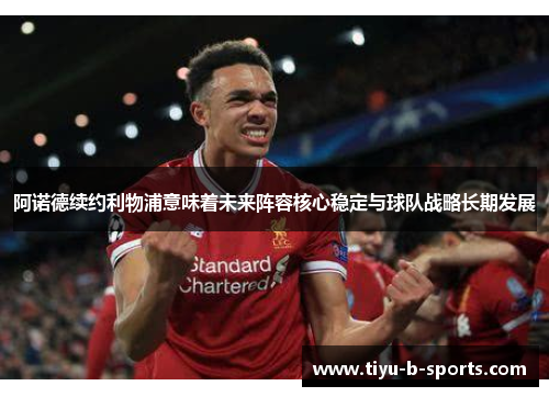 阿诺德续约利物浦意味着未来阵容核心稳定与球队战略长期发展