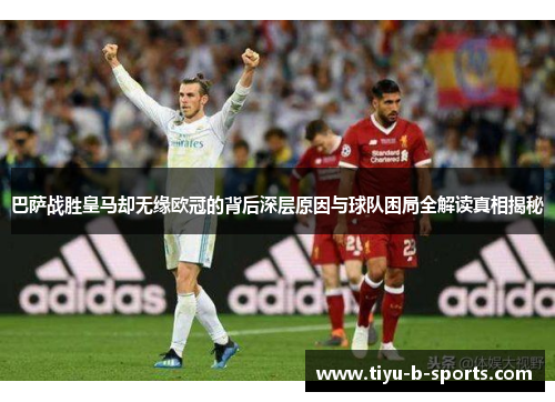 巴萨战胜皇马却无缘欧冠的背后深层原因与球队困局全解读真相揭秘 巴萨战胜皇马却无缘欧冠的背后深层原因与球队困局全解读真相揭秘