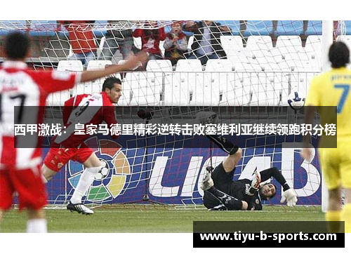 西甲激战：皇家马德里精彩逆转击败塞维利亚继续领跑积分榜