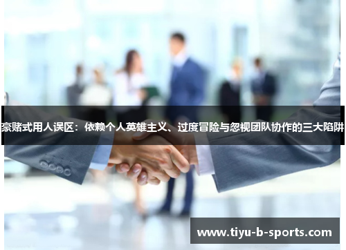 豪赌式用人误区：依赖个人英雄主义、过度冒险与忽视团队协作的三大陷阱