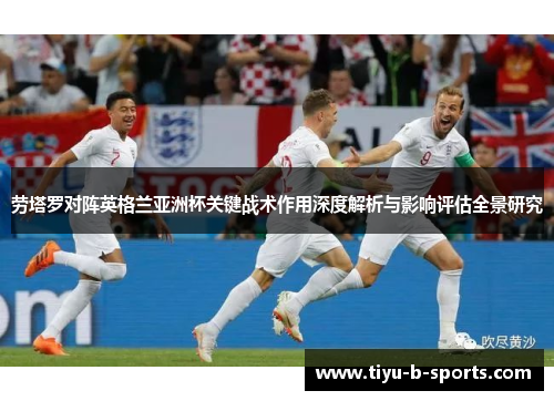 劳塔罗对阵英格兰亚洲杯关键战术作用深度解析与影响评估全景研究 劳塔罗对阵英格兰亚洲杯关键战术作用深度解析与影响评估全景研究