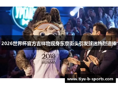 2026世界杯官方吉祥物现身东京街头引发球迷热烈追捧