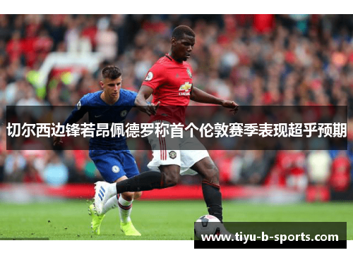 切尔西边锋若昂佩德罗称首个伦敦赛季表现超乎预期 切尔西边锋若昂佩德罗称首个伦敦赛季表现超乎预期