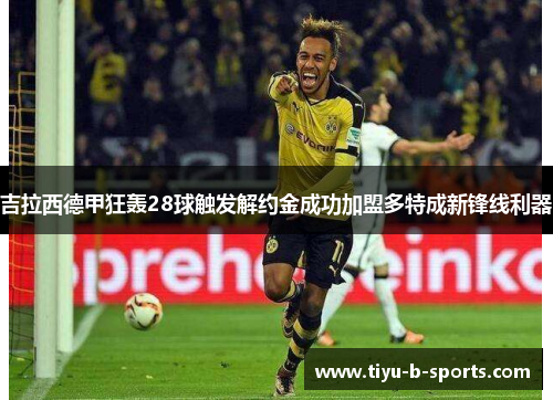 吉拉西德甲狂轰28球触发解约金成功加盟多特成新锋线利器 吉拉西德甲狂轰28球触发解约金成功加盟多特成新锋线利器