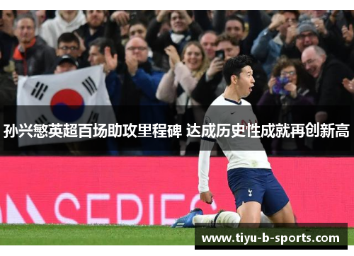 孙兴慜英超百场助攻里程碑 达成历史性成就再创新高