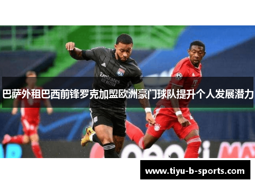 巴萨外租巴西前锋罗克加盟欧洲豪门球队提升个人发展潜力 巴萨外租巴西前锋罗克加盟欧洲豪门球队提升个人发展潜力