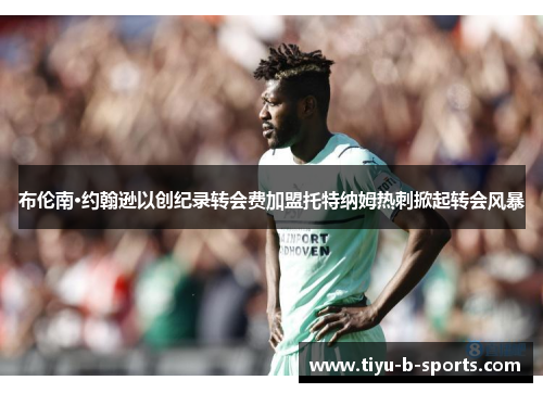 布伦南·约翰逊以创纪录转会费加盟托特纳姆热刺掀起转会风暴 布伦南·约翰逊以创纪录转会费加盟托特纳姆热刺掀起转会风暴