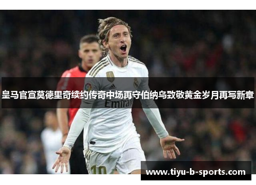 皇马官宣莫德里奇续约传奇中场再守伯纳乌致敬黄金岁月再写新章 皇马官宣莫德里奇续约传奇中场再守伯纳乌致敬黄金岁月再写新章