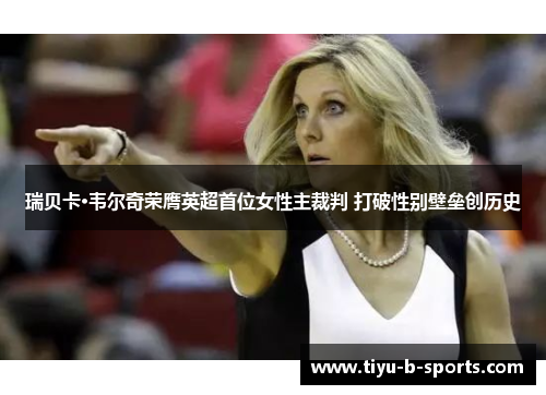 瑞贝卡·韦尔奇荣膺英超首位女性主裁判 打破性别壁垒创历史 瑞贝卡·韦尔奇荣膺英超首位女性主裁判 打破性别壁垒创历史