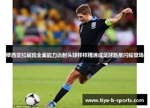 穆西亚拉展现全面能力远射头球样样精通成足球新星闪耀登场 穆西亚拉展现全面能力远射头球样样精通成足球新星闪耀登场