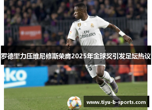 罗德里力压维尼修斯荣膺2025年金球奖引发足坛热议 罗德里力压维尼修斯荣膺2025年金球奖引发足坛热议