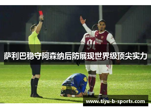 萨利巴稳守阿森纳后防展现世界级顶尖实力