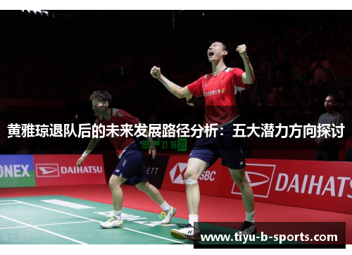 黄雅琼退队后的未来发展路径分析：五大潜力方向探讨
