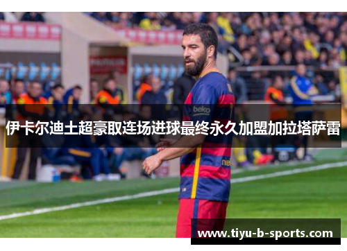 伊卡尔迪土超豪取连场进球最终永久加盟加拉塔萨雷