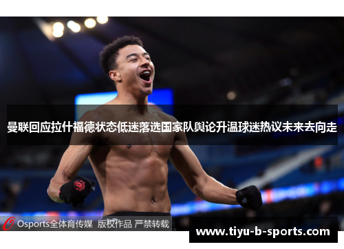 曼联回应拉什福德状态低迷落选国家队舆论升温球迷热议未来去向走